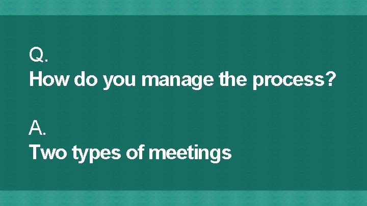 Q. How do you manage the process? A. Two types of meetings 