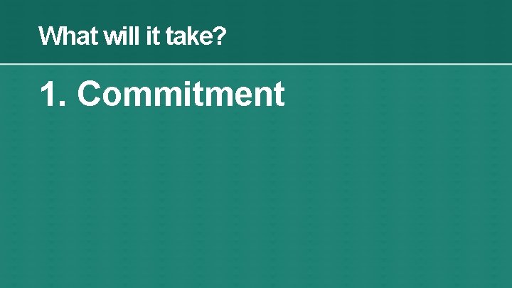 What will it take? 1. Commitment 