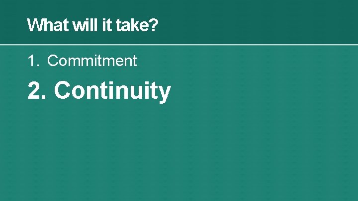 What will it take? 1. Commitment 2. Continuity 