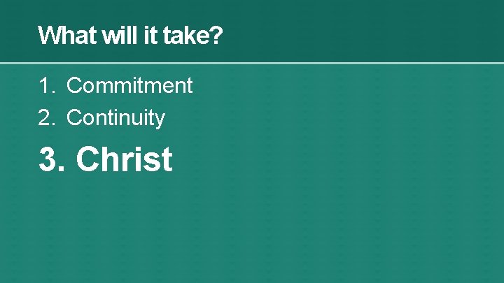 What will it take? 1. Commitment 2. Continuity 3. Christ 