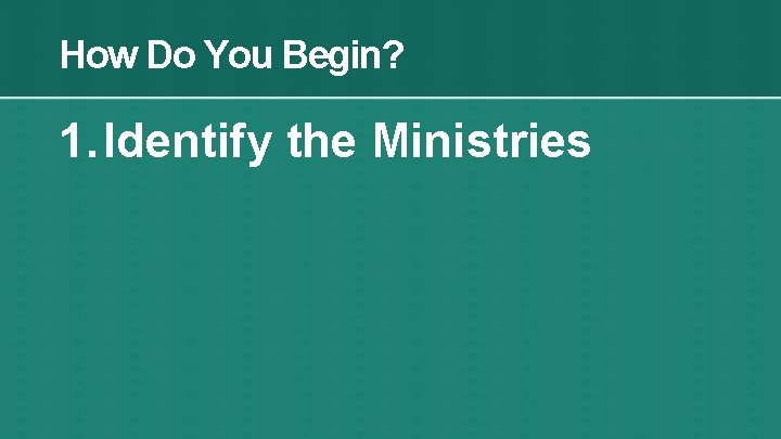 How Do You Begin? 1. Identify the Ministries 