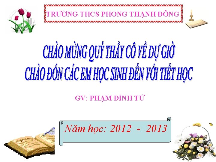 TRƯỜNG THCS PHONG THẠNH ĐÔNG GV: PHẠM ĐÌNH TỨ Năm học: 2012 - 2013