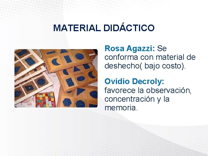 MATERIAL DIDÁCTICO Rosa Agazzi: Se conforma con material de deshecho( bajo costo). Ovidio Decroly: