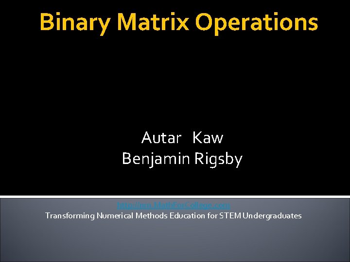 Binary Matrix Operations Autar Kaw Benjamin Rigsby http: //nm. Math. For. College. com Transforming