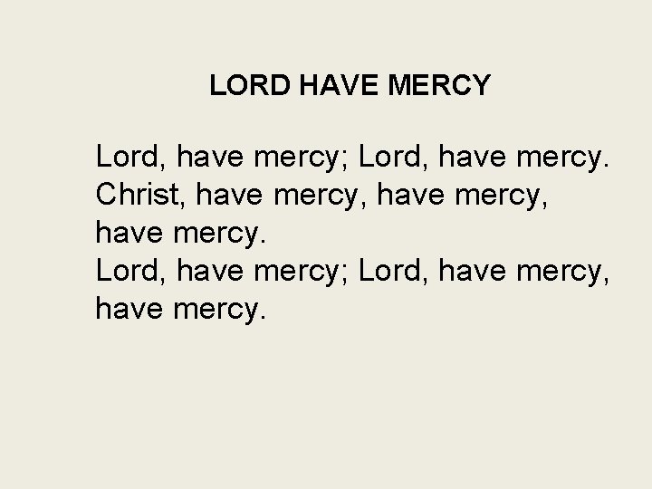 LORD HAVE MERCY Lord, have mercy; Lord, have mercy. Christ, have mercy, have mercy.
