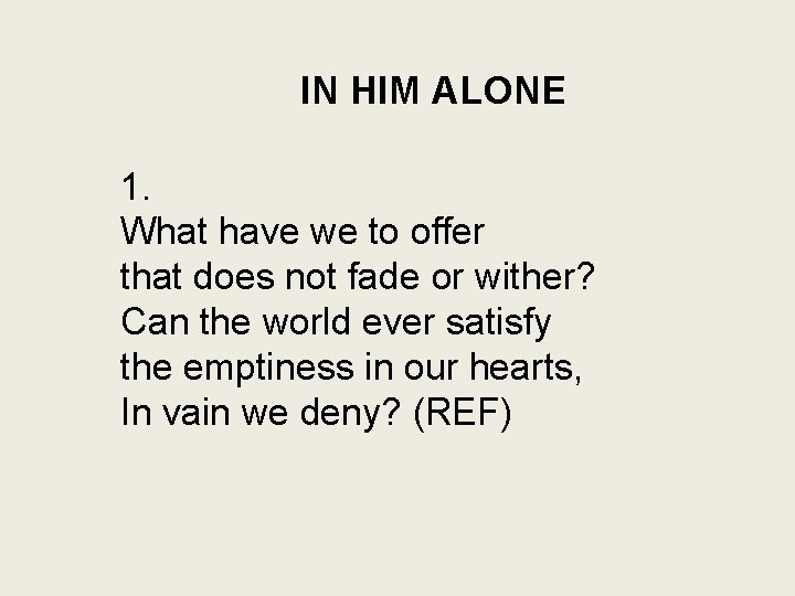 IN HIM ALONE 1. What have we to offer that does not fade or