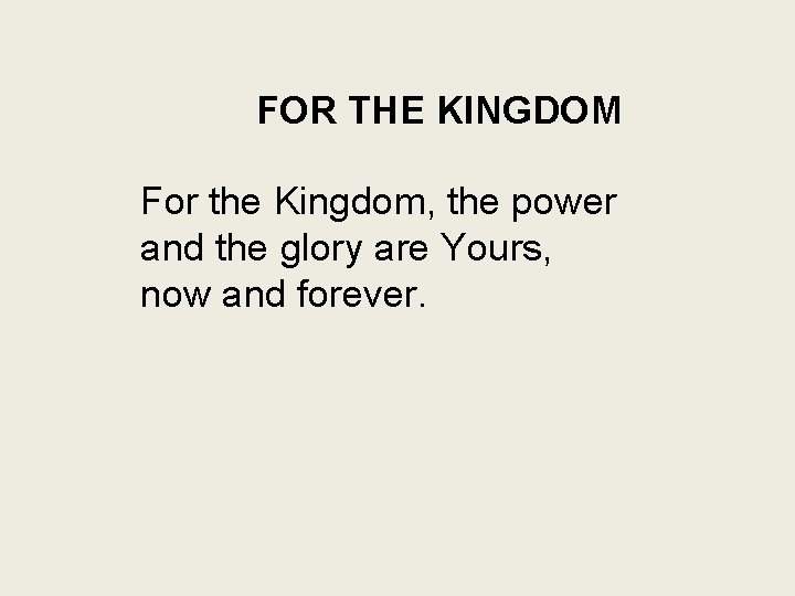 FOR THE KINGDOM For the Kingdom, the power and the glory are Yours, now