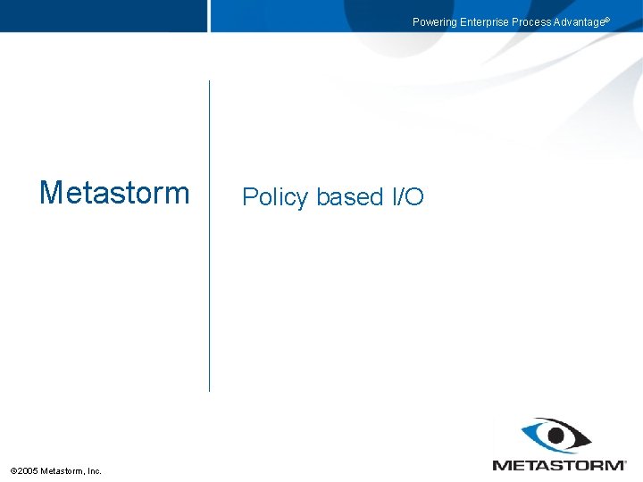 Powering Enterprise Process Advantage® Metastorm 2005 Metastorm, Inc. Policy based I/O 