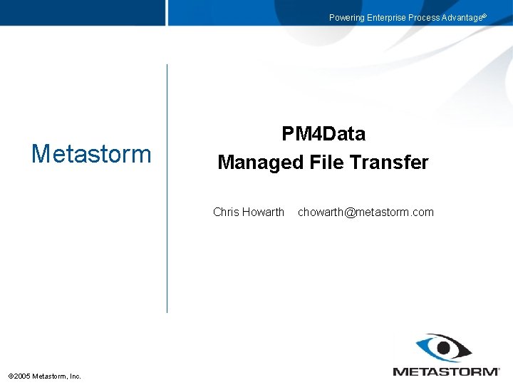 Powering Enterprise Process Advantage® Metastorm PM 4 Data Managed File Transfer Chris Howarth 2005