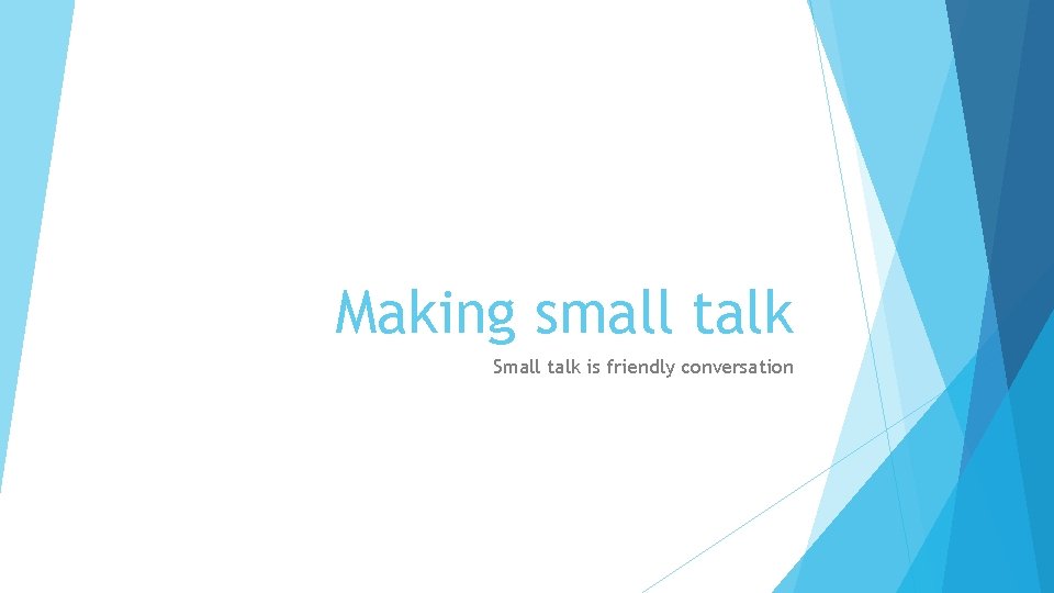 Making small talk Small talk is friendly conversation 