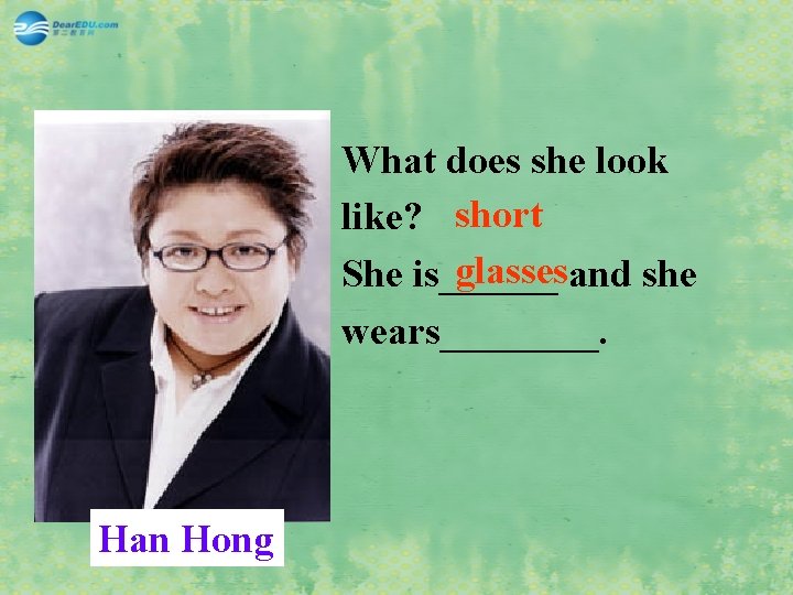 What does she look like? short glassesand she She is______ wears____. Han Hong 