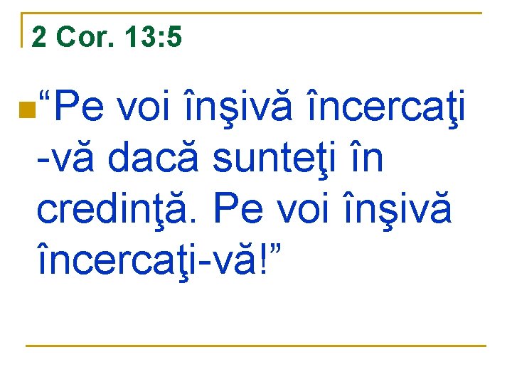 2 Cor. 13: 5 n“Pe voi înşivă încercaţi -vă dacă sunteţi în credinţă. Pe