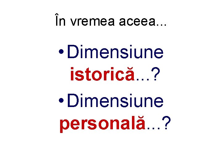 În vremea aceea. . . • Dimensiune istorică. . . ? • Dimensiune personală.