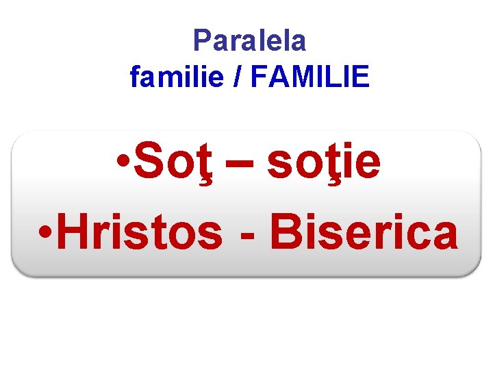 Paralela familie / FAMILIE • Soţ – soţie • Hristos - Biserica 