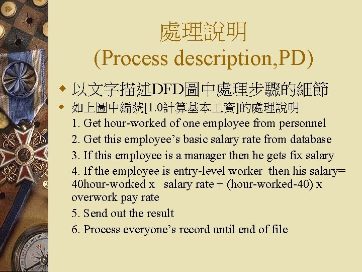 處理說明 (Process description, PD) w 以文字描述DFD圖中處理步驟的細節 w 如上圖中編號[1. 0計算基本 資]的處理說明 1. Get hour-worked of