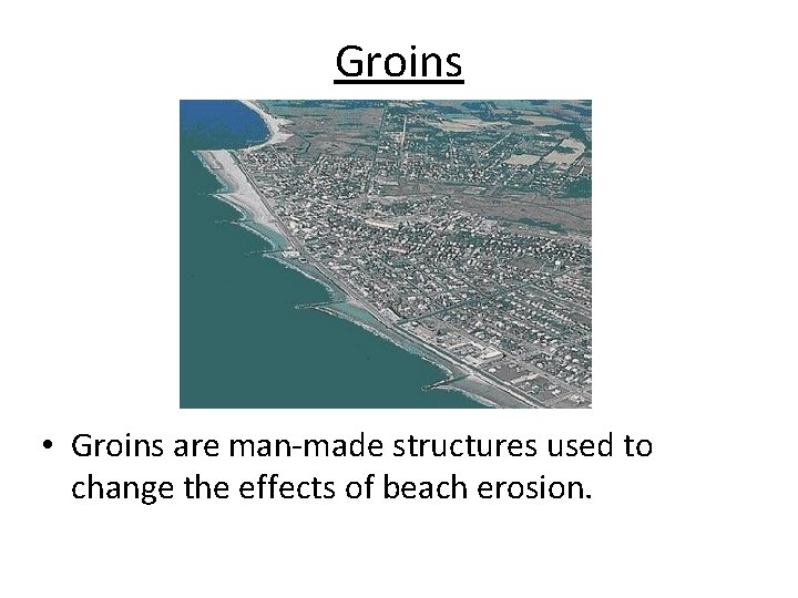 Groins • Groins are man-made structures used to change the effects of beach erosion.