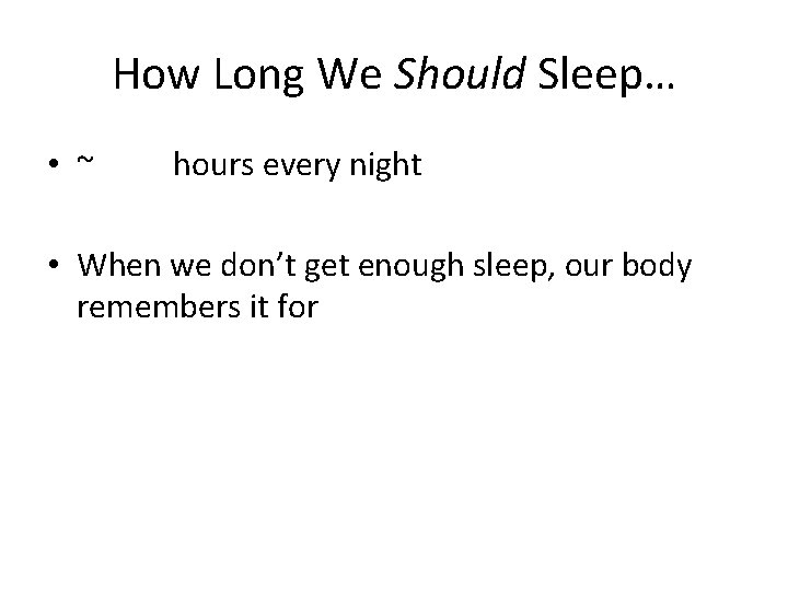 How Long We Should Sleep… • ~ hours every night • When we don’t
