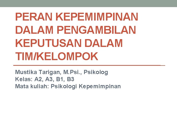 PERAN KEPEMIMPINAN DALAM PENGAMBILAN KEPUTUSAN DALAM TIM/KELOMPOK Mustika Tarigan, M. Psi. , Psikolog Kelas: