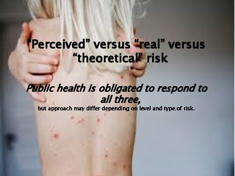 “Perceived” versus “real” versus “theoretical” risk Public health is obligated to respond to all “Perceived” versus “real” versus “theoretical” risk Public health is obligated to respond to all