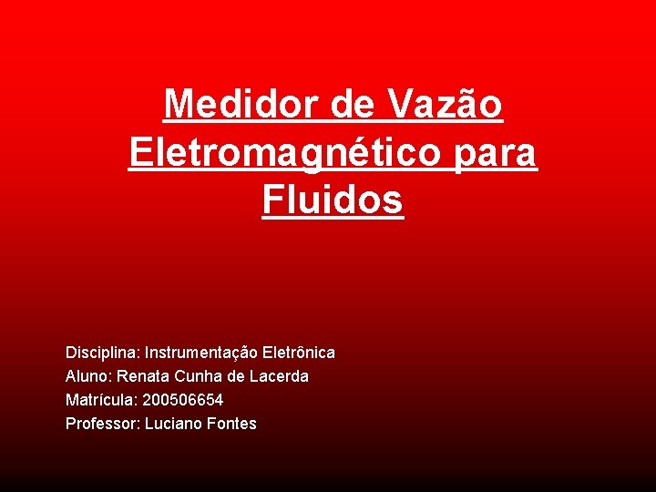 Medidor de Vazão Eletromagnético para Fluidos Disciplina: Instrumentação Eletrônica Aluno: Renata Cunha de Lacerda