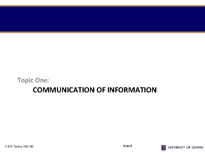 Topic One: COMMUNICATION OF INFORMATION S. N. B. Tackie, SICS-DIS Slide 6 