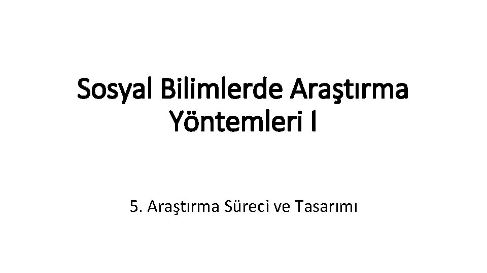 Sosyal Bilimlerde Araştırma Yöntemleri I 5. Araştırma Süreci ve Tasarımı 