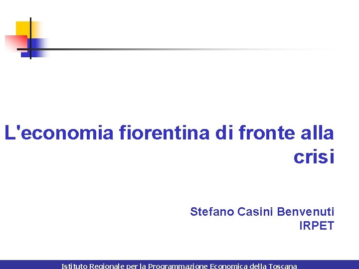 L'economia fiorentina di fronte alla crisi Stefano Casini Benvenuti IRPET Istituto Regionale per la