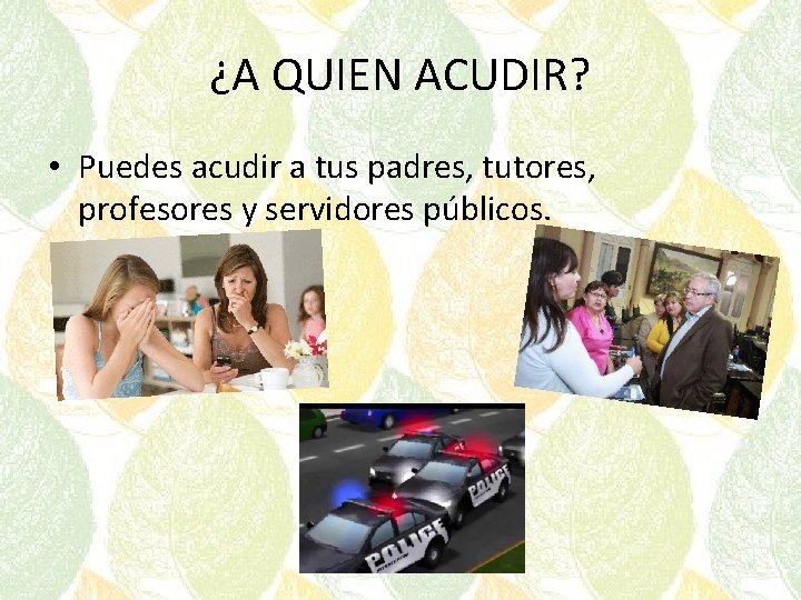 ¿A QUIEN ACUDIR? • Puedes acudir a tus padres, tutores, profesores y servidores públicos.