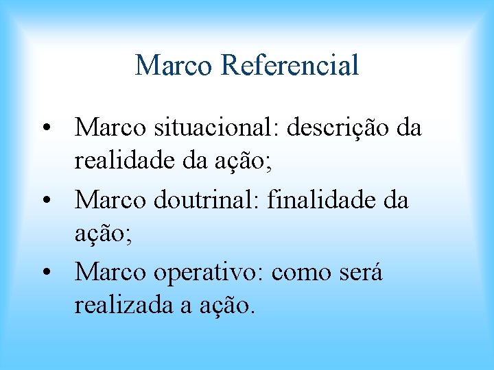 Marco Referencial • Marco situacional: descrição da realidade da ação; • Marco doutrinal: finalidade