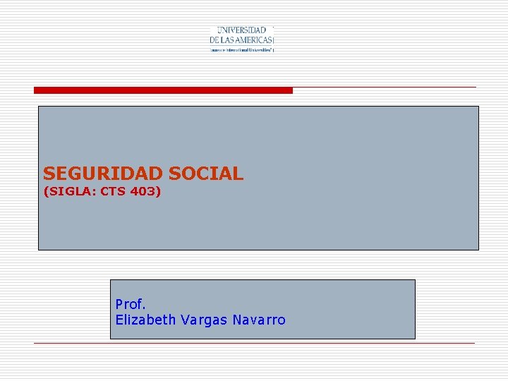 SEGURIDAD SOCIAL (SIGLA: CTS 403) Prof. Elizabeth Vargas Navarro 