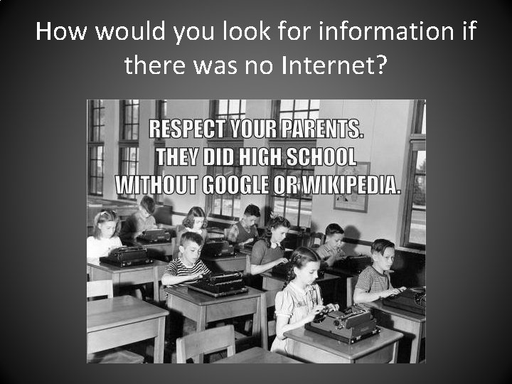 How would you look for information if there was no Internet? 