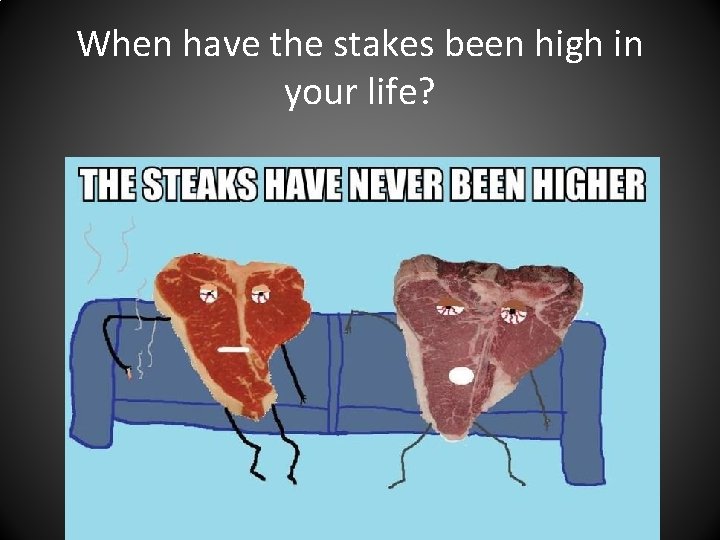 When have the stakes been high in your life? 