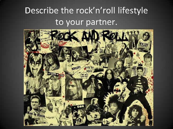 Describe the rock’n’roll lifestyle to your partner. 