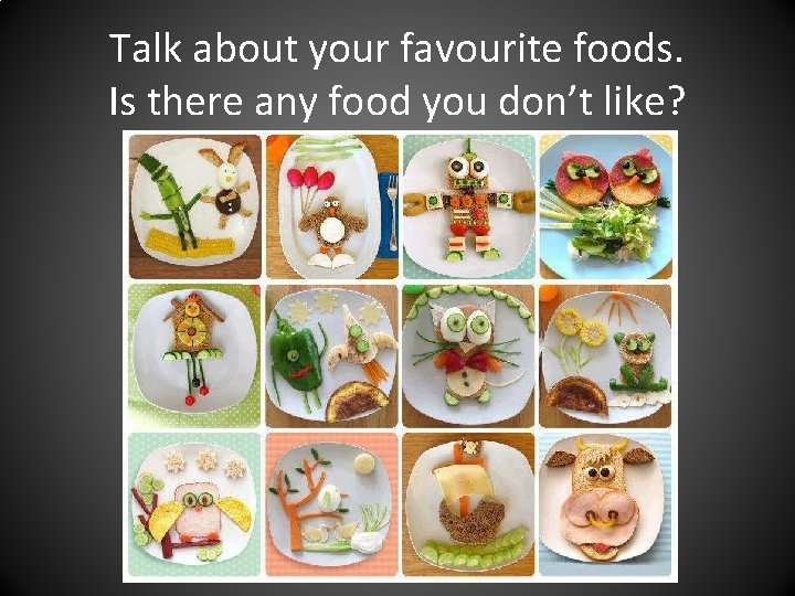 Talk about your favourite foods. Is there any food you don’t like? 