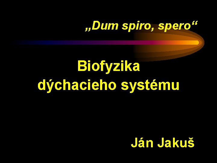 „Dum spiro, spero“ Biofyzika dýchacieho systému Ján Jakuš 