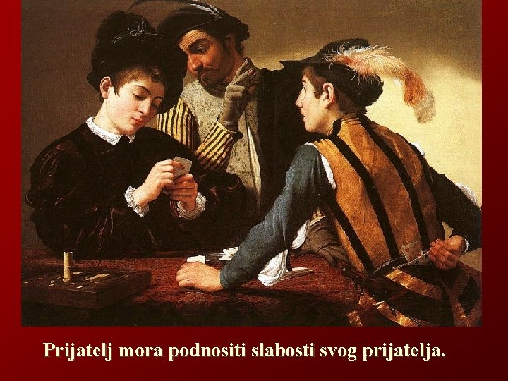 Prijatelj mora podnositi slabosti svog prijatelja. 