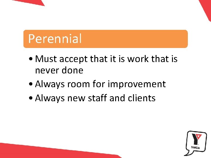 Perennial • Must accept that it is work that is never done • Always