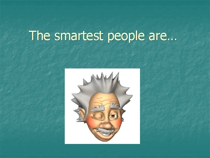 The smartest people are… 