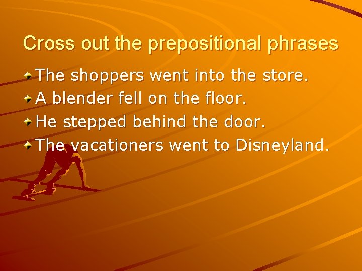 Cross out the prepositional phrases The shoppers went into the store. A blender fell