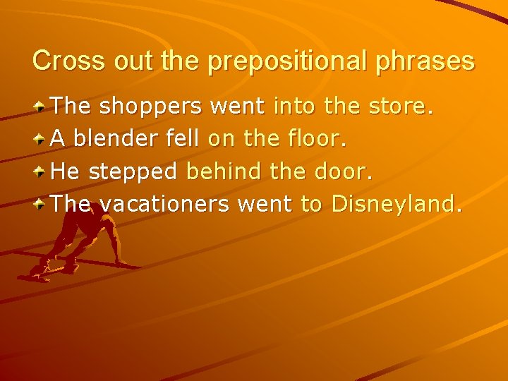 Cross out the prepositional phrases The shoppers went into the store. A blender fell