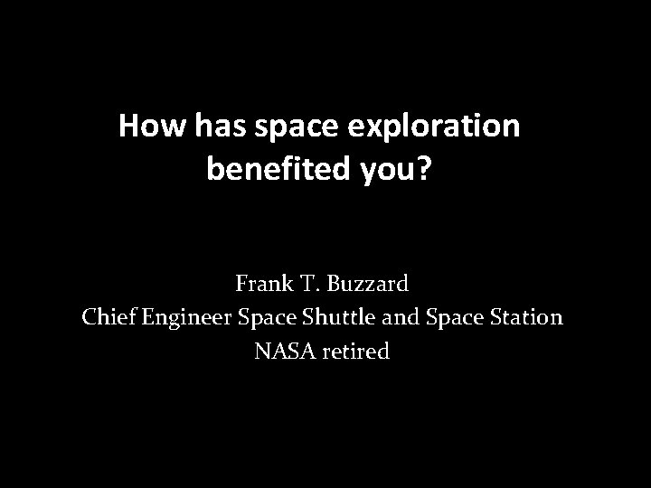 How has space exploration benefited you? Frank T. Buzzard Chief Engineer Space Shuttle and