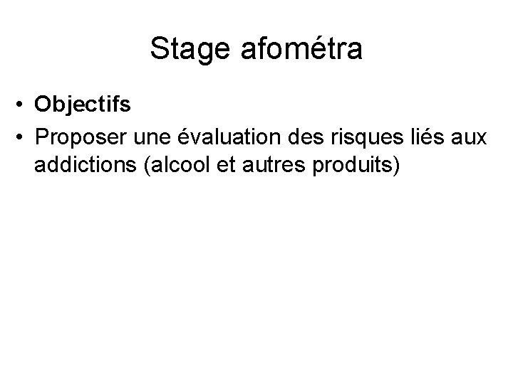 Stage afométra • Objectifs • Proposer une évaluation des risques liés aux addictions (alcool