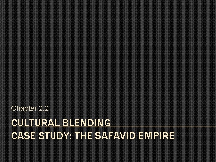 Chapter 2: 2 CULTURAL BLENDING CASE STUDY: THE SAFAVID EMPIRE 