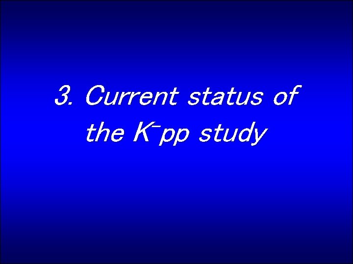 3. Current status of the K pp study 