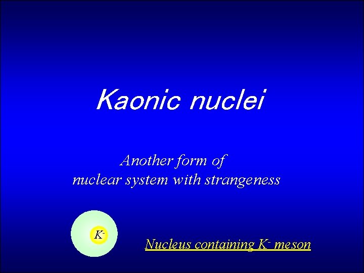 Kaonic nuclei Another form of nuclear system with strangeness K- Nucleus containing K- meson