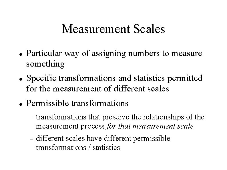 Measurement Scales Particular way of assigning numbers to measure something Specific transformations and statistics
