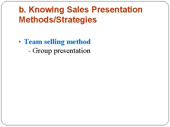 b. Knowing Sales Presentation Methods/Strategies • Team selling method - Group presentation 