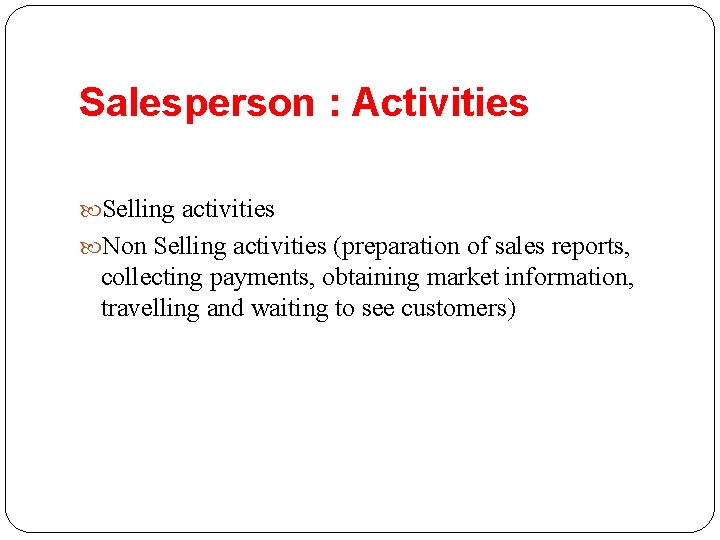 Salesperson : Activities Selling activities Non Selling activities (preparation of sales reports, collecting payments,
