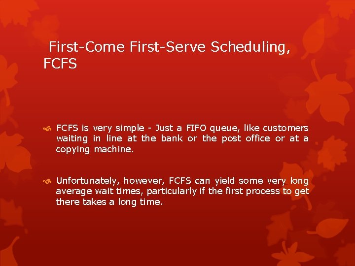 First-Come First-Serve Scheduling, FCFS is very simple - Just a FIFO queue, like customers