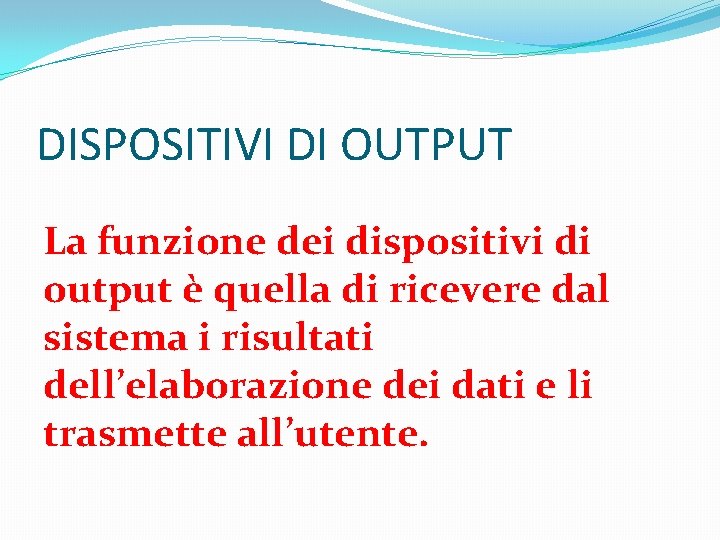 DISPOSITIVI DI OUTPUT La funzione dei dispositivi di output è quella di ricevere dal